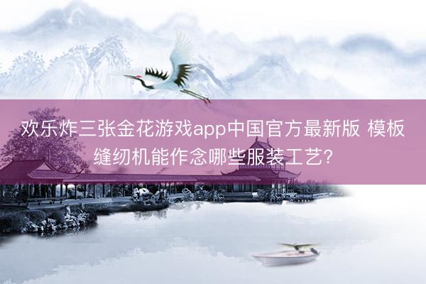 棋牌牛牛游戏平台APP 模板缝纫机能作念哪些服装工艺?