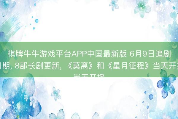棋牌牛牛游戏平台APP中国最新版 6月9日追剧日期， 8部长剧更新， 《莫离》和《星月征程》当天开播