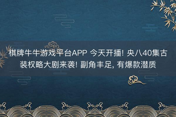 棋牌牛牛游戏平台APP 今天开播! 央八40集古装权略大剧来袭! 副角丰足， 有爆款潜质