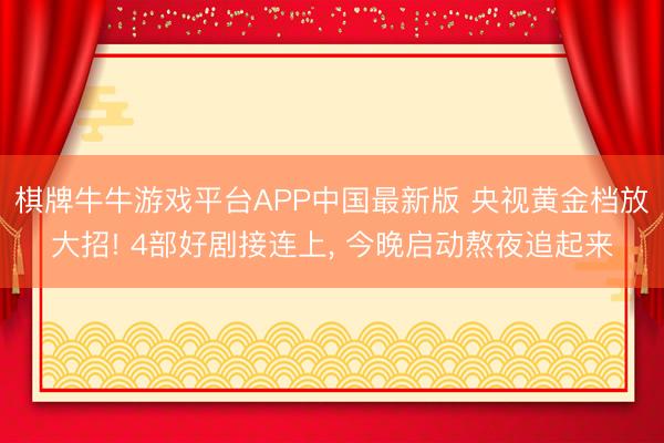 棋牌牛牛游戏平台APP中国最新版 央视黄金档放大招! 4部好剧接连上， 今晚启动熬夜追起来