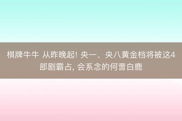 棋牌牛牛 从昨晚起! 央一、央八黄金档将被这4部剧霸占， 会系念的何啻白鹿