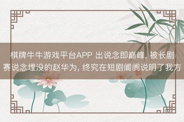 棋牌牛牛游戏平台APP 出说念即巅峰， 被长剧赛说念埋没的赵华为， 终究在短剧阛阓说明了我方