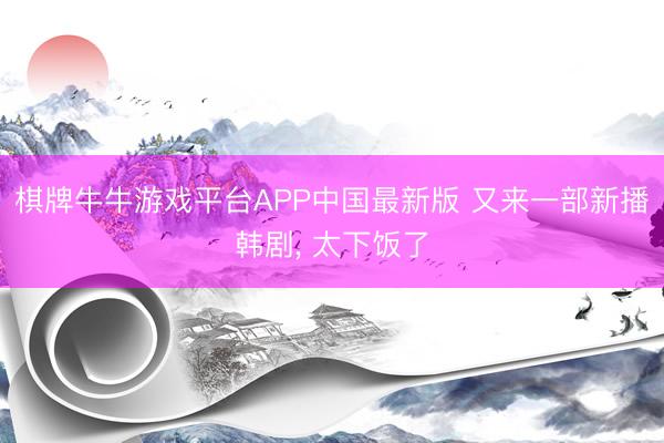 棋牌牛牛游戏平台APP中国最新版 又来一部新播韩剧, 太下饭了