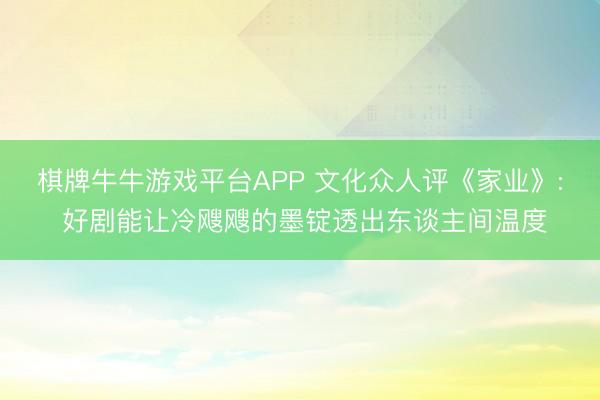 棋牌牛牛游戏平台APP 文化众人评《家业》: 好剧能让冷飕飕的墨锭透出东谈主间温度