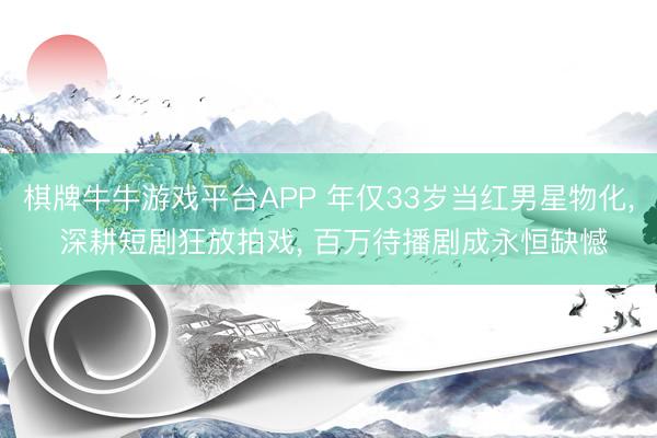 棋牌牛牛游戏平台APP 年仅33岁当红男星物化, 深耕短剧狂放拍戏, 百万待播剧成永恒缺憾