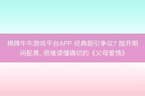 棋牌牛牛游戏平台APP 经典剧引争议? 抛开期间配景， 很难读懂确切的《父母爱情》