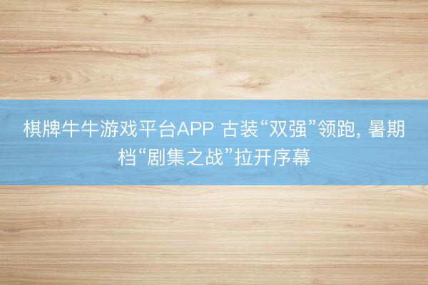 棋牌牛牛游戏平台APP 古装“双强”领跑, 暑期档“剧集之战