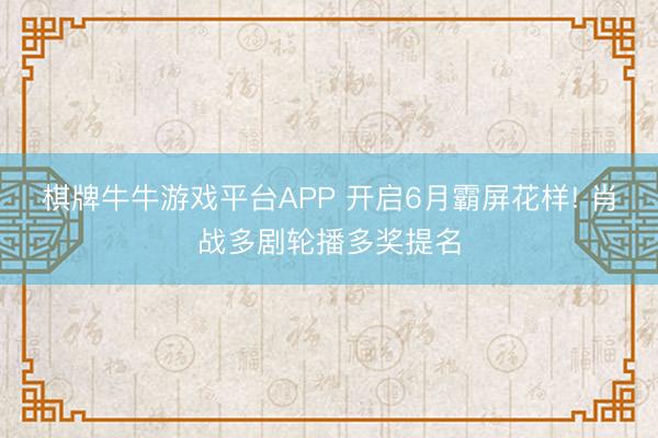 棋牌牛牛游戏平台APP 开启6月霸屏花样! 肖战多剧轮播多奖提名