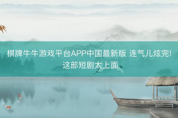 棋牌牛牛游戏平台APP中国最新版 连气儿炫完! 这部短剧太上面