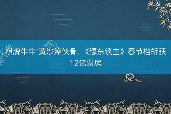 棋牌牛牛 黄沙淬侠骨， 《镖东谈主》春节档斩获12亿票房