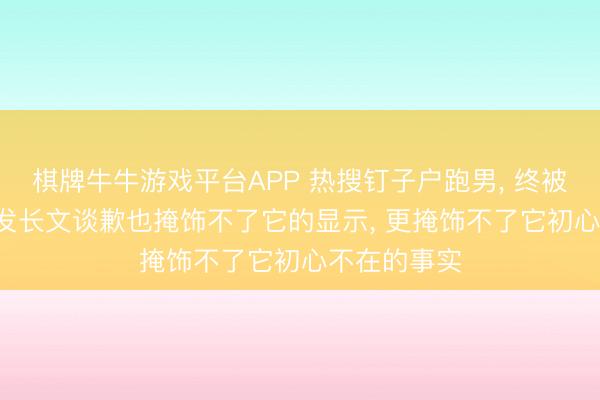 棋牌牛牛游戏平台APP 热搜钉子户跑男， 终被流量反噬， 发长文谈歉也掩饰不了它的显示， 更掩饰不了它初心不在的事实