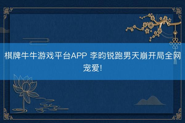 棋牌牛牛游戏平台APP 李昀锐跑男天崩开局全网宠爱!