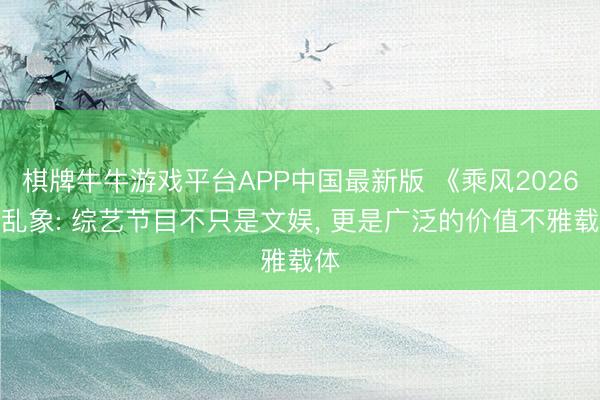 棋牌牛牛游戏平台APP中国最新版 《乘风2026》乱象: 综艺节目不只是文娱， 更是广泛的价值不雅载体