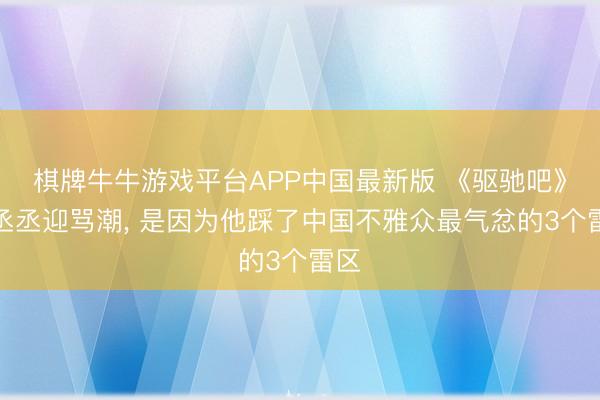 棋牌牛牛游戏平台APP中国最新版 《驱驰吧》范丞丞迎骂潮， 是因为他踩了中国不雅众最气忿的3个雷区