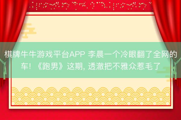 棋牌牛牛游戏平台APP 李晨一个冷眼翻了全网的车! 《跑男》这期， 透澈把不雅众惹毛了