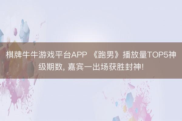 棋牌牛牛游戏平台APP 《跑男》播放量TOP5神级期数， 嘉宾一出场获胜封神!