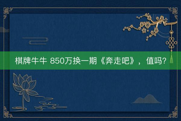 棋牌牛牛 850万换一期《奔走吧》,值吗?