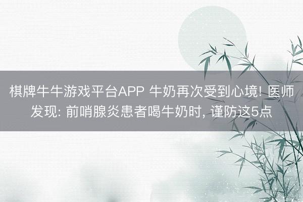 棋牌牛牛游戏平台APP 牛奶再次受到心境! 医师发现: 前哨腺炎患者喝牛奶时， 谨防这5点