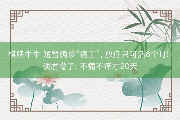 棋牌牛牛 短暂确诊“癌王”， 放任只可活6个月! 须眉懵了: 不痛不痒才20天