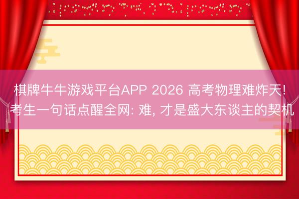 棋牌牛牛游戏平台APP 2026 高考物理难炸天! 考生一句话点醒全网: 难， 才是盛大东谈主的契机