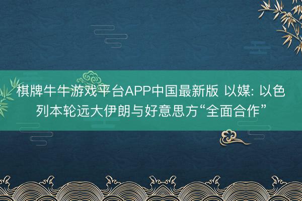 棋牌牛牛游戏平台APP中国最新版 以媒: 以色列本轮远大伊朗与好意思方“全面合作”