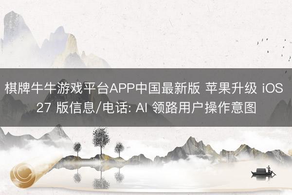 棋牌牛牛游戏平台APP中国最新版 苹果升级 iOS 27 版信息/电话: AI 领路用户操作意图