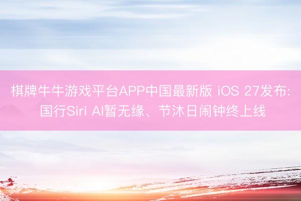 棋牌牛牛游戏平台APP中国最新版 iOS 27发布: 国行Siri AI暂无缘、节沐日闹钟终上线