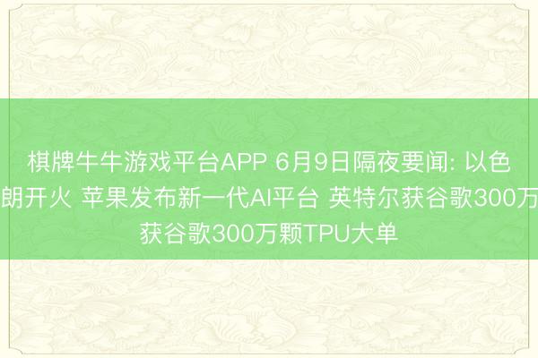 棋牌牛牛游戏平台APP 6月9日隔夜要闻: 以色列暂缓对伊朗开火 苹果发布新一代AI平台 英特尔获谷歌300万颗TPU大单