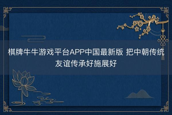 棋牌牛牛游戏平台APP中国最新版 把中朝传统友谊传承好施展好