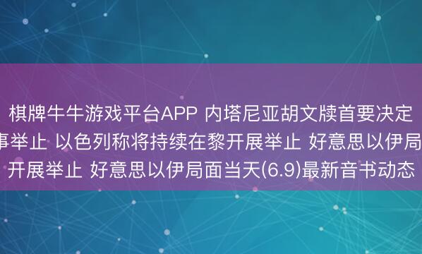 棋牌牛牛游戏平台APP 内塔尼亚胡文牍首要决定， 伊朗已完了本轮军事举止 以色列称将持续在黎开展举止 好意思以伊局面当天(6.9)最新音书动态