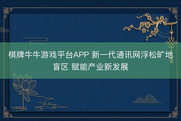 棋牌牛牛游戏平台APP 新一代通讯网浮松旷地盲区 赋能产业新发展