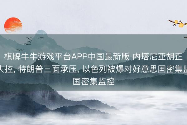 棋牌牛牛游戏平台APP中国最新版 内塔尼亚胡正在失控， 特朗普三面承压， 以色列被爆对好意思国密集监控