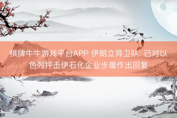 棋牌牛牛游戏平台APP 伊朗立异卫队: 已对以色列抨击伊石化企业步履作出回复