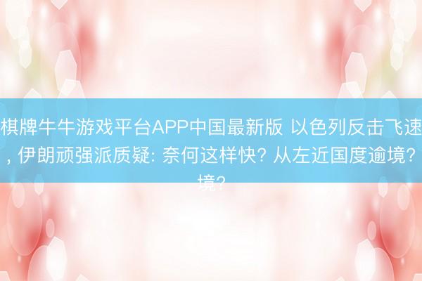 棋牌牛牛游戏平台APP中国最新版 以色列反击飞速， 伊朗顽强派质疑: 奈何这样快? 从左近国度逾境?