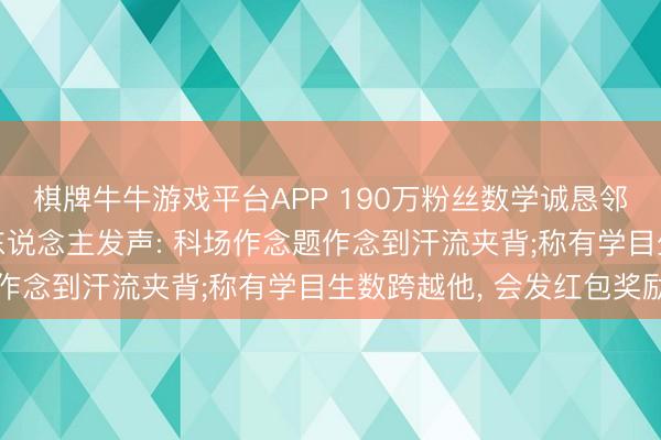 棋牌牛牛游戏平台APP 190万粉丝数学诚恳邻接四年干预高考， 本东说念主发声: 科场作念题作念到汗流夹背;称有学目生数跨越他， 会发红包奖励