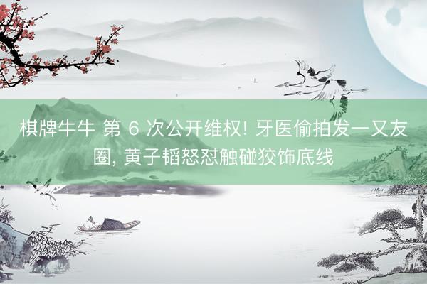 棋牌牛牛 第 6 次公开维权! 牙医偷拍发一又友圈， 黄子韬怒怼触碰狡饰底线