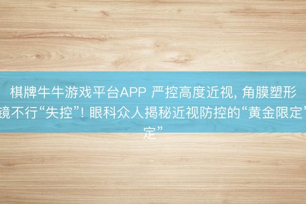棋牌牛牛游戏平台APP 严控高度近视， 角膜塑形镜不行“失控”! 眼科众人揭秘近视防控的“黄金限定”