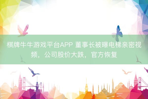 棋牌牛牛游戏平台APP 董事长被曝电梯亲密视频，公司股价大跌，官方恢复