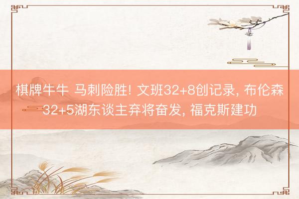 棋牌牛牛 马刺险胜! 文班32+8创记录， 布伦森32+5湖东谈主弃将奋发， 福克斯建功