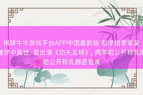 棋牌牛牛游戏平台APP中国最新版 前港姐季军吴文忻于睡梦中离世， 曾出演《功夫足球》， 两年前公开称乳腺癌复发