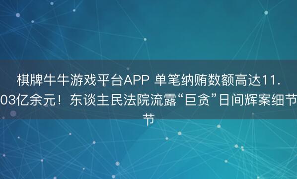 棋牌牛牛游戏平台APP 单笔纳贿数额高达11.03亿余元！东谈主民法院流露“巨贪”日间辉案细节