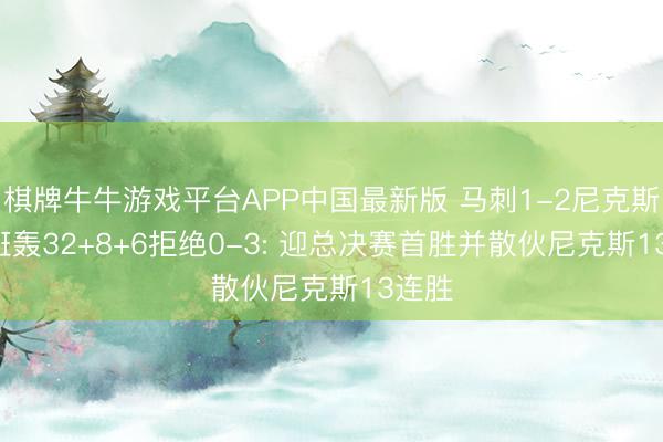棋牌牛牛游戏平台APP中国最新版 马刺1-2尼克斯! 文班轰32+8+6拒绝0-3: 迎总决赛首胜并散伙尼克斯13连胜