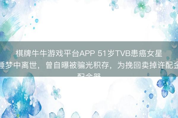 棋牌牛牛游戏平台APP 51岁TVB患癌女星于睡梦中离世，曾自曝被骗光积存，为挽回卖掉许配金器