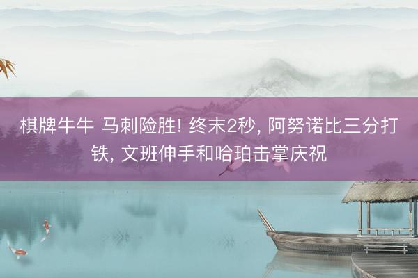 棋牌牛牛 马刺险胜! 终末2秒， 阿努诺比三分打铁， 文班伸手和哈珀击掌庆祝