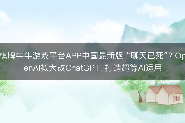 棋牌牛牛游戏平台APP中国最新版 “聊天已死”? OpenAI拟大改ChatGPT， 打造超等AI运用