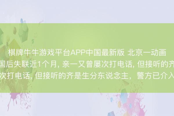 棋牌牛牛游戏平台APP中国最新版 北京一动画制作公司商务赶赴泰国后失联近1个月， 亲一又曾屡次打电话， 但接听的齐是生分东说念主，警方已介入探问