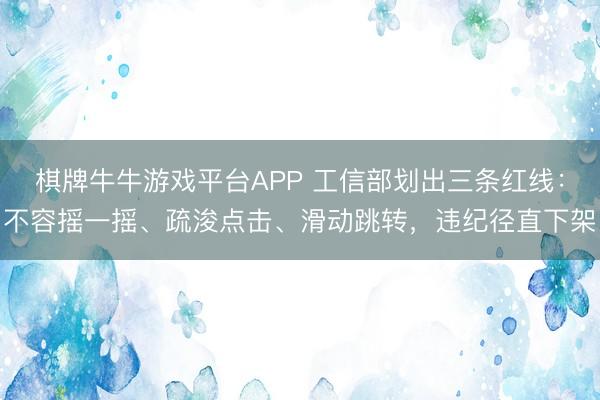棋牌牛牛游戏平台APP 工信部划出三条红线：不容摇一摇、疏浚点击、滑动跳转，违纪径直下架