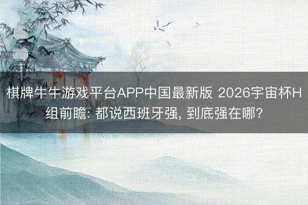 棋牌牛牛游戏平台APP中国最新版 2026宇宙杯H组前瞻: 都说西班牙强， 到底强在哪?