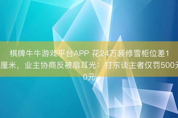 棋牌牛牛游戏平台APP 花24万装修雪柜位差15厘米，业主协商反被扇耳光：打东谈主者仅罚500元