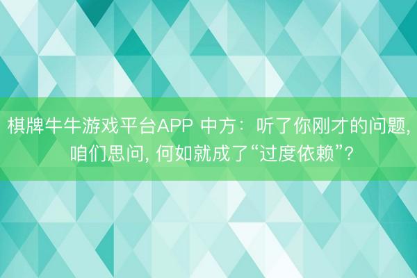棋牌牛牛游戏平台APP 中方：听了你刚才的问题， 咱们思问， 何如就成了“过度依赖”?